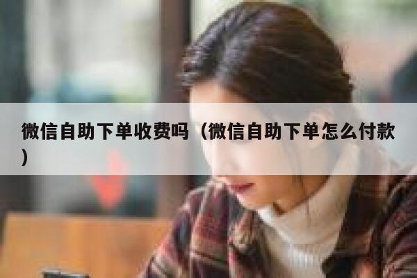 微信自助下单收费吗（微信自助下单怎么付款） 第1张