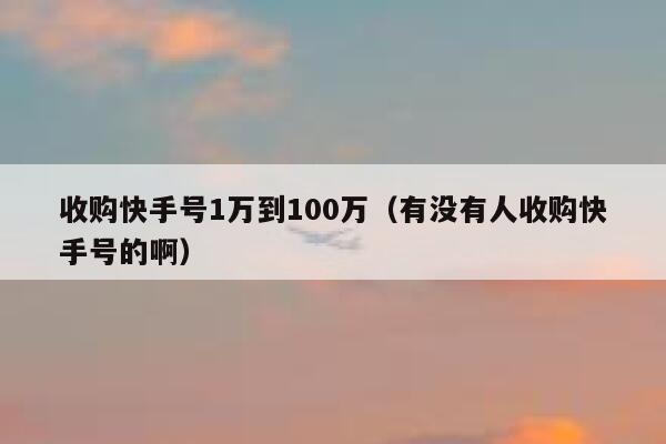 收购快手号1万到100万（有没有人收购快手号的啊） 第1张