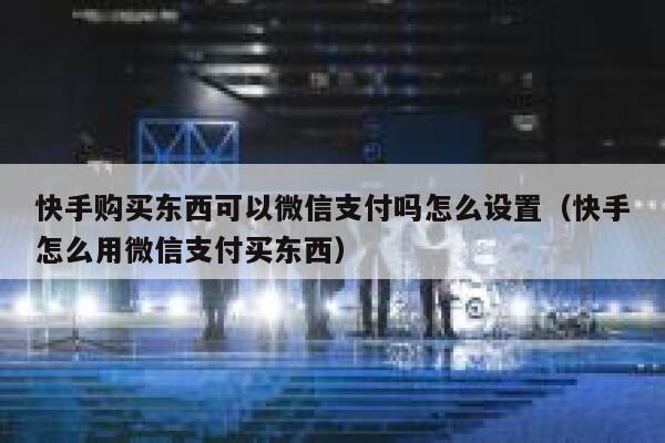 快手购买东西可以微信支付吗怎么设置（快手怎么用微信支付买东西） 第1张