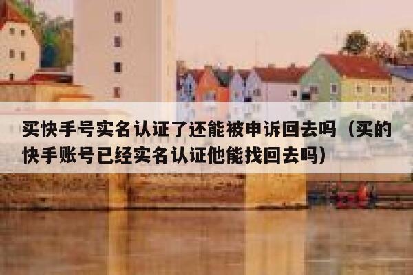 买快手号实名认证了还能被申诉回去吗（买的快手账号已经实名认证他能找回去吗） 第1张