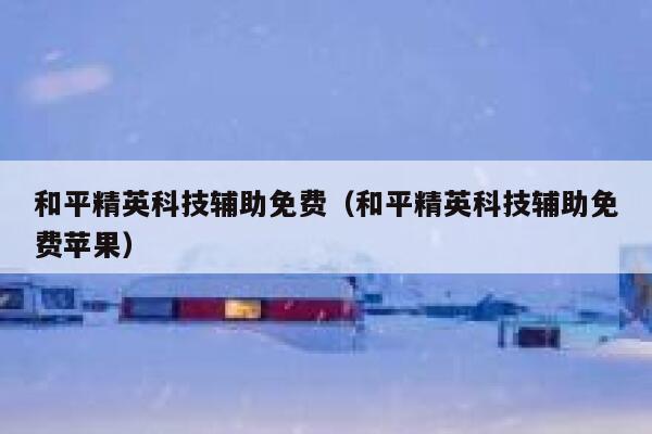 和平精英科技辅助免费（和平精英科技辅助免费苹果） 第1张