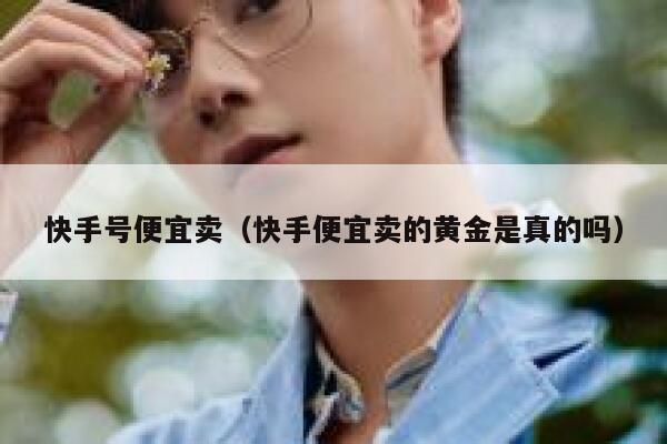 快手号便宜卖（快手便宜卖的黄金是真的吗） 第1张