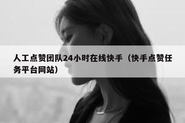 人工点赞团队24小时在线快手（快手点赞任务平台网站） 第1张
