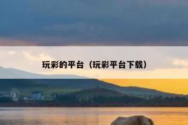 玩彩的平台（玩彩平台下载） 第1张