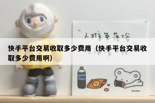 快手平台交易收取多少费用（快手平台交易收取多少费用啊） 第1张