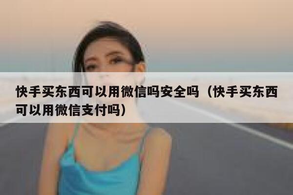 快手买东西可以用微信吗安全吗（快手买东西可以用微信支付吗） 第1张