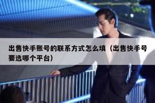 出售快手账号的联系方式怎么填（出售快手号要选哪个平台） 第1张
