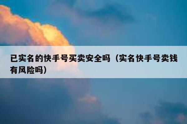 已实名的快手号买卖安全吗（实名快手号卖钱有风险吗） 第1张