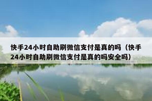 快手24小时自助刷微信支付是真的吗（快手24小时自助刷微信支付是真的吗安全吗） 第1张