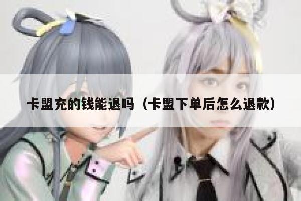 卡盟充的钱能退吗（卡盟下单后怎么退款） 第1张