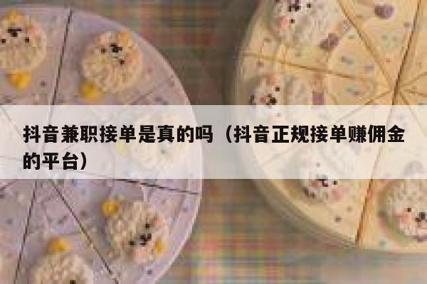 抖音兼职接单是真的吗（抖音正规接单赚佣金的平台） 第1张