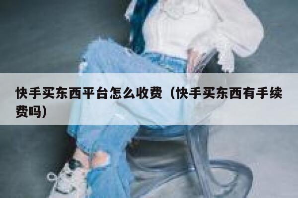 快手买东西平台怎么收费（快手买东西有手续费吗） 第1张