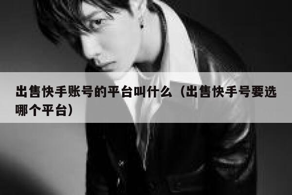 出售快手账号的平台叫什么（出售快手号要选哪个平台） 第1张