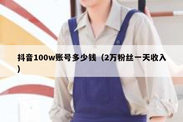 抖音100w账号多少钱（2万粉丝一天收入） 第1张
