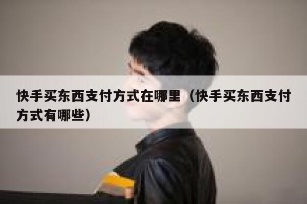 快手买东西支付方式在哪里（快手买东西支付方式有哪些） 第1张