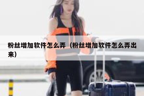 粉丝增加软件怎么弄（粉丝增加软件怎么弄出来） 第1张