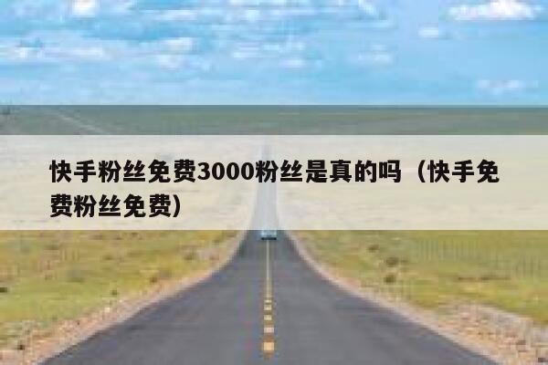 快手粉丝免费3000粉丝是真的吗（快手免费粉丝免费） 第1张