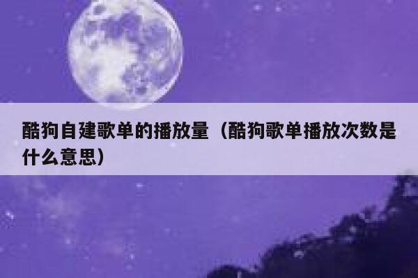 酷狗自建歌单的播放量（酷狗歌单播放次数是什么意思） 第1张