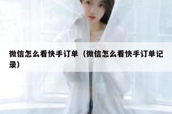 微信怎么看快手订单（微信怎么看快手订单记录） 第1张