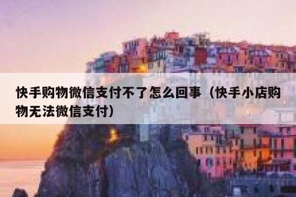 快手购物微信支付不了怎么回事（快手小店购物无法微信支付） 第1张