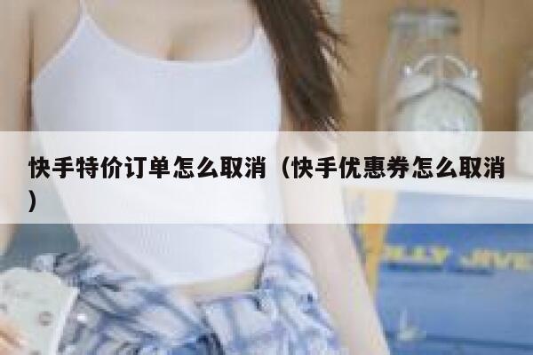 快手特价订单怎么取消（快手优惠券怎么取消） 第1张