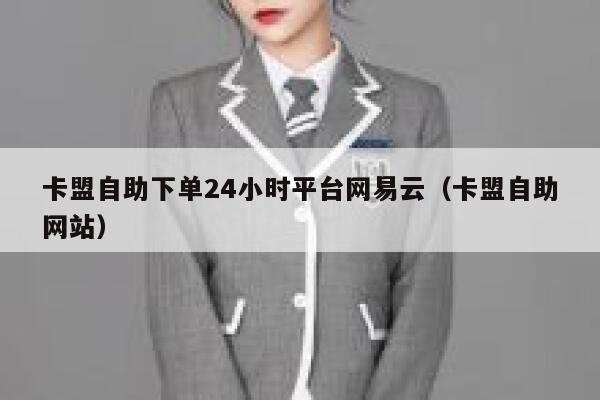 卡盟自助下单24小时平台网易云（卡盟自助网站） 第1张