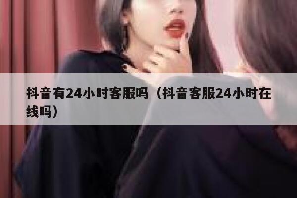 抖音有24小时客服吗（抖音客服24小时在线吗） 第1张