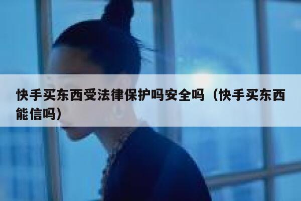 快手买东西受法律保护吗安全吗（快手买东西能信吗） 第1张