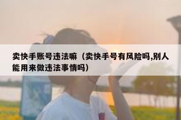 卖快手账号违法嘛（卖快手号有风险吗,别人能用来做违法事情吗） 第1张