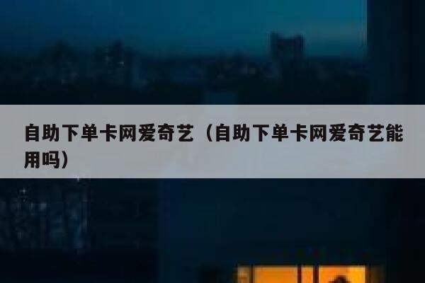 自助下单卡网爱奇艺（自助下单卡网爱奇艺能用吗） 第1张
