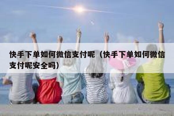 快手下单如何微信支付呢（快手下单如何微信支付呢安全吗） 第1张