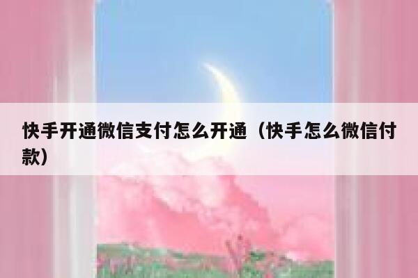 快手开通微信支付怎么开通（快手怎么微信付款） 第1张
