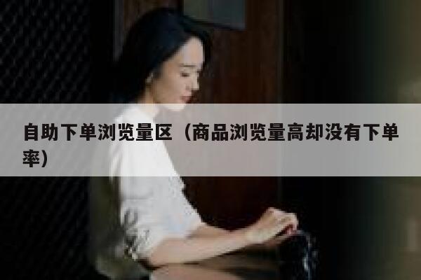 自助下单浏览量区（商品浏览量高却没有下单率） 第1张