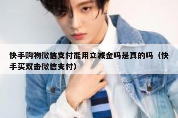 快手购物微信支付能用立减金吗是真的吗（快手买双击微信支付） 第1张