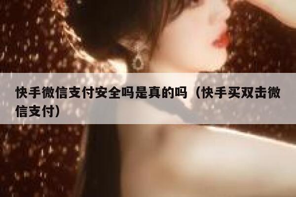 快手微信支付安全吗是真的吗（快手买双击微信支付） 第1张