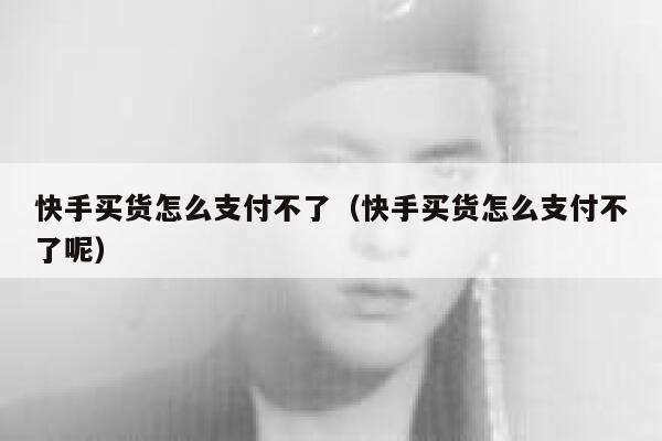 快手买货怎么支付不了（快手买货怎么支付不了呢） 第1张