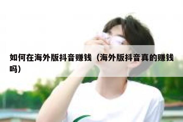 如何在海外版抖音赚钱（海外版抖音真的赚钱吗） 第1张