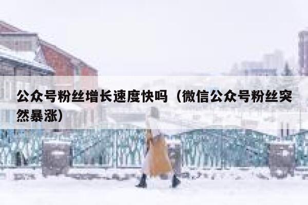 公众号粉丝增长速度快吗（微信公众号粉丝突然暴涨） 第1张