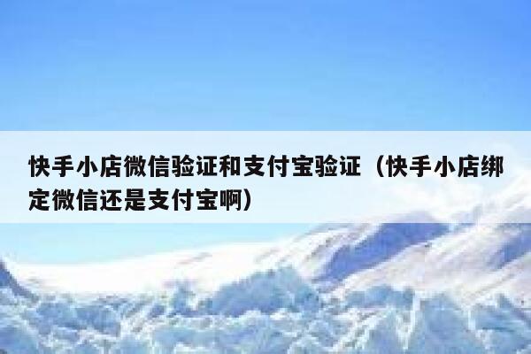 快手小店微信验证和支付宝验证（快手小店绑定微信还是支付宝啊） 第1张