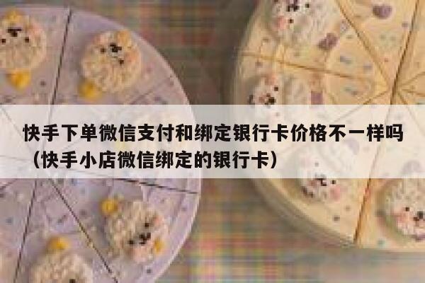 快手下单微信支付和绑定银行卡价格不一样吗（快手小店微信绑定的银行卡） 第1张