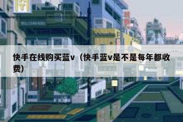 快手在线购买蓝v（快手蓝v是不是每年都收费） 第1张