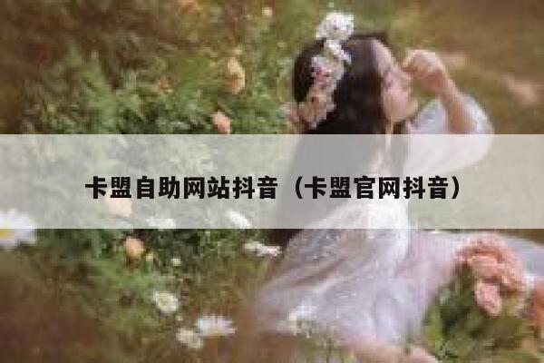 卡盟自助网站抖音（卡盟官网抖音） 第1张