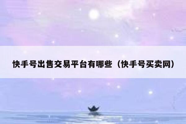 快手号出售交易平台有哪些（快手号买卖网） 第1张