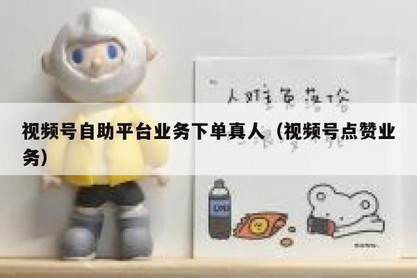 视频号自助平台业务下单真人（视频号点赞业务） 第1张