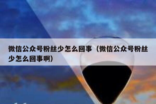 微信公众号粉丝少怎么回事（微信公众号粉丝少怎么回事啊） 第1张