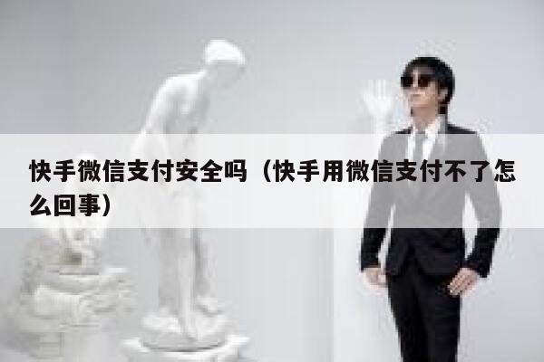 快手微信支付安全吗（快手用微信支付不了怎么回事） 第1张