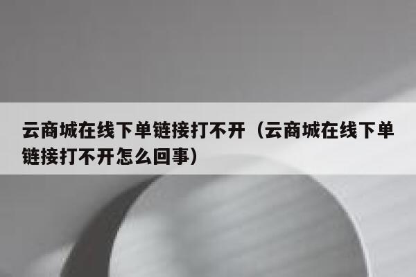 云商城在线下单链接打不开（云商城在线下单链接打不开怎么回事） 第1张