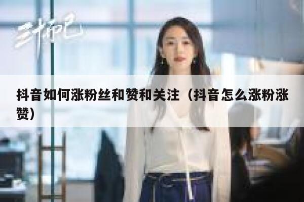 抖音如何涨粉丝和赞和关注（抖音怎么涨粉涨赞） 第1张