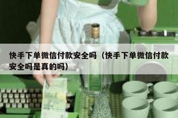 快手下单微信付款安全吗（快手下单微信付款安全吗是真的吗） 第1张
