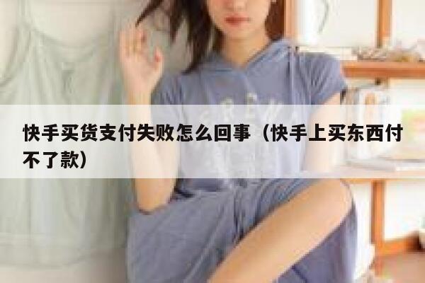 快手买货支付失败怎么回事（快手上买东西付不了款） 第1张
